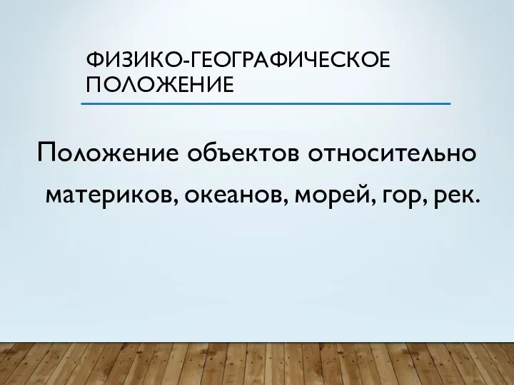 ФИЗИКО-ГЕОГРАФИЧЕСКОЕ ПОЛОЖЕНИЕ Положение объектов относительно материков, океанов, морей, гор, рек.