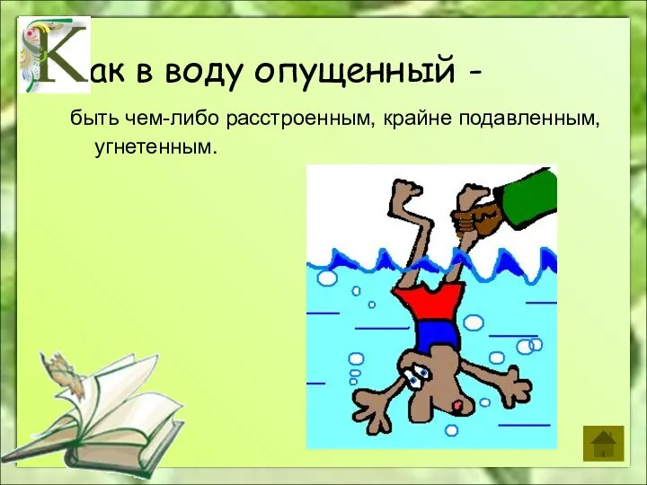 ак в воду опущенный - быть чем-либо расстроенным, крайне подавленным, угнетенным.