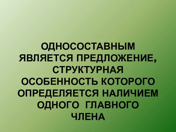 ОДНОСОСТАВНЫМ ЯВЛЯЕТСЯ ПРЕДЛОЖЕНИЕ, СТРУКТУРНАЯ ОСОБЕННОСТЬ КОТОРОГО ОПРЕДЕЛЯЕТСЯ НАЛИЧИЕМ ОДНОГО ГЛАВНОГО ЧЛЕНА