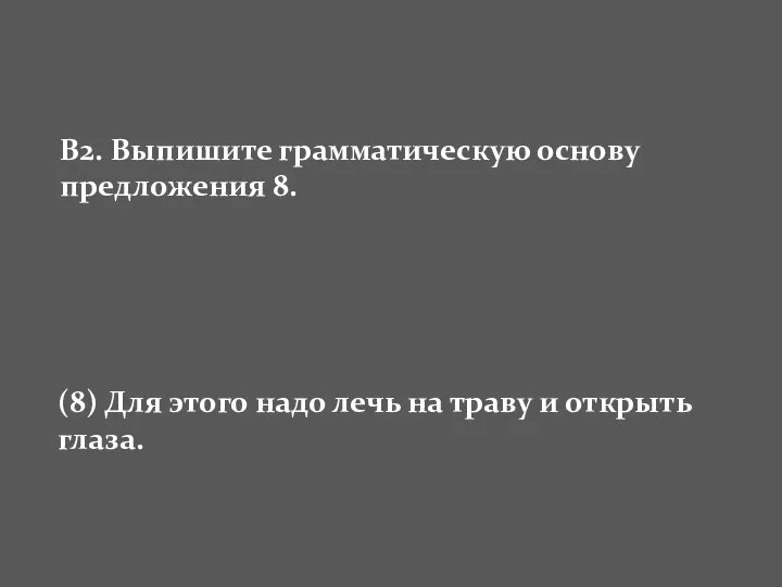 В2. Выпишите грамматическую основу предложения 8. (8) Для этого надо лечь на траву и открыть глаза.