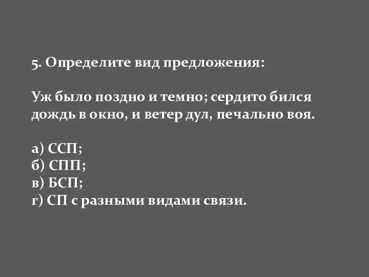 5. Определите вид предложения: Уж было поздно и темно; сердито бился