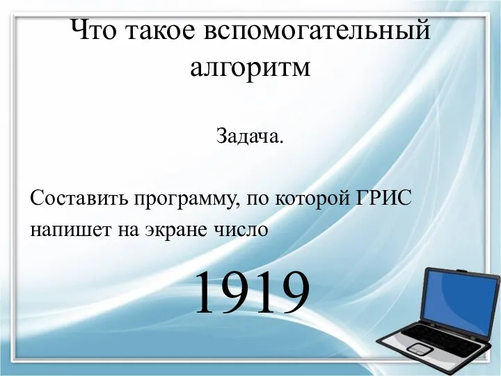 Что такое вспомогательный алгоритм Задача. Составить программу, по которой ГРИС напишет на экране число 1919