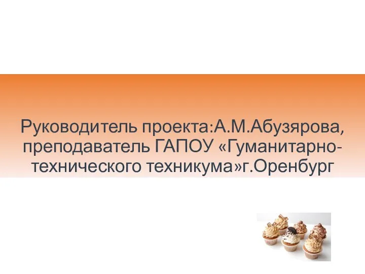 Руководитель проекта:А.М.Абузярова,преподаватель ГАПОУ «Гуманитарно-технического техникума»г.Оренбург