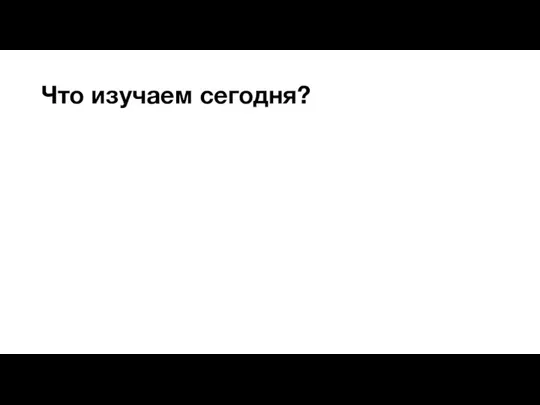 Что изучаем сегодня?