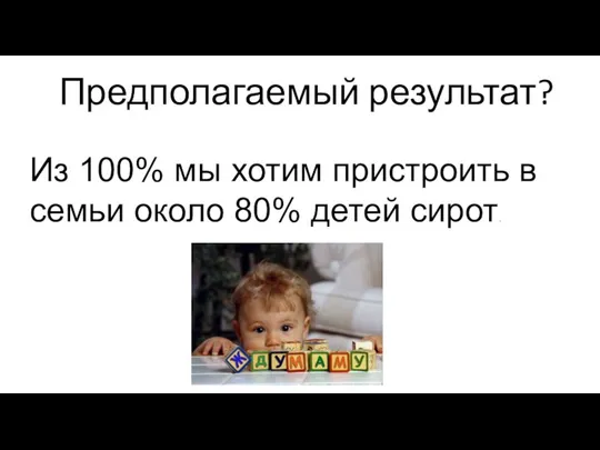 Предполагаемый результат? Из 100% мы хотим пристроить в семьи около 80% детей сирот.