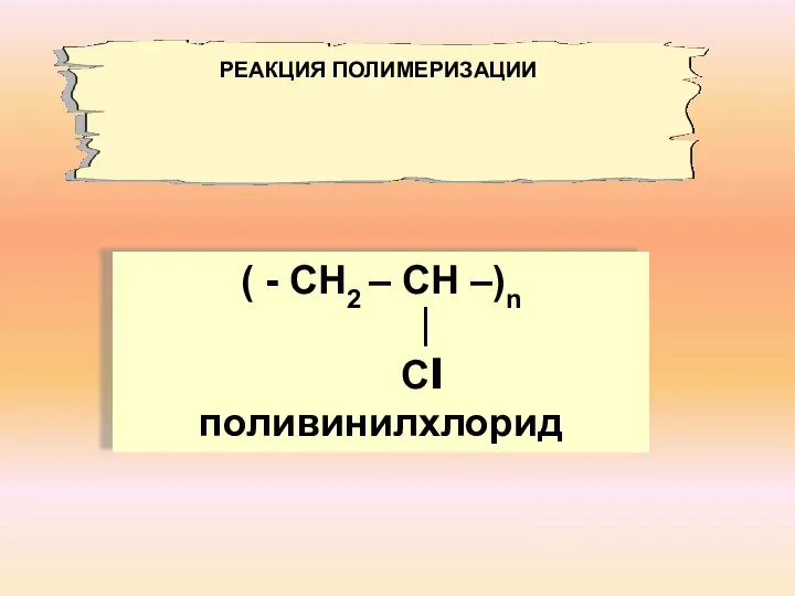 ( - СН2 – СН –)n ∣ Сl поливинилхлорид РЕАКЦИЯ ПОЛИМЕРИЗАЦИИ