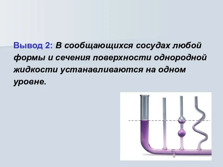 Вывод 2: В сообщающихся сосудах любой формы и сечения поверхности однородной жидкости устанавливаются на одном уровне.
