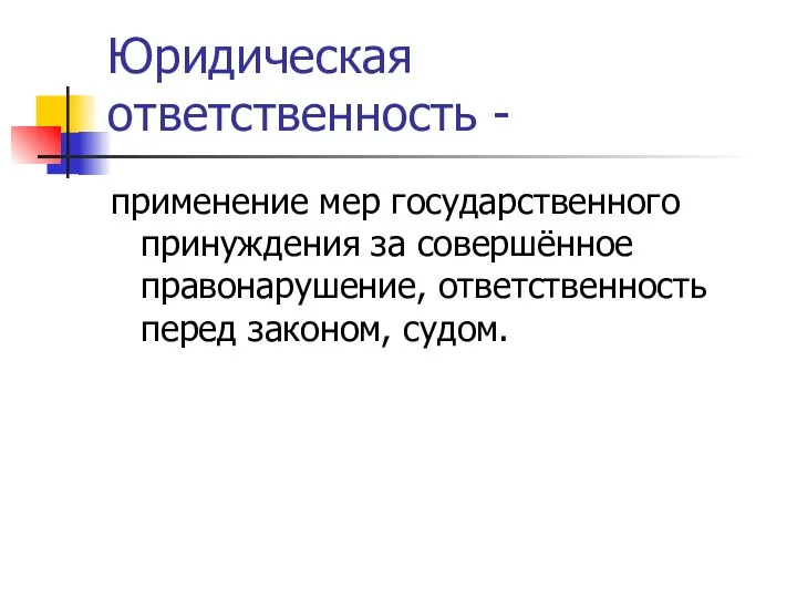 Юридическая ответственность - применение мер государственного принуждения за совершённое правонарушение, ответственность перед законом, судом.