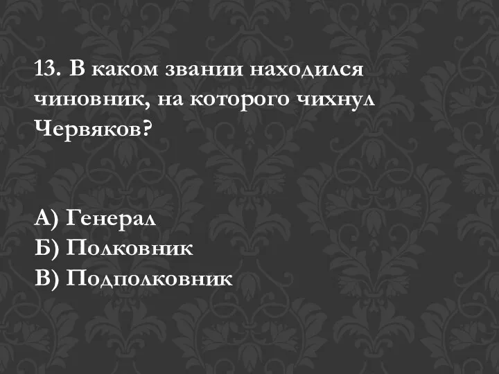 13. В каком звании находился чиновник, на которого чихнул Червяков? А) Генерал Б) Полковник В) Подполковник