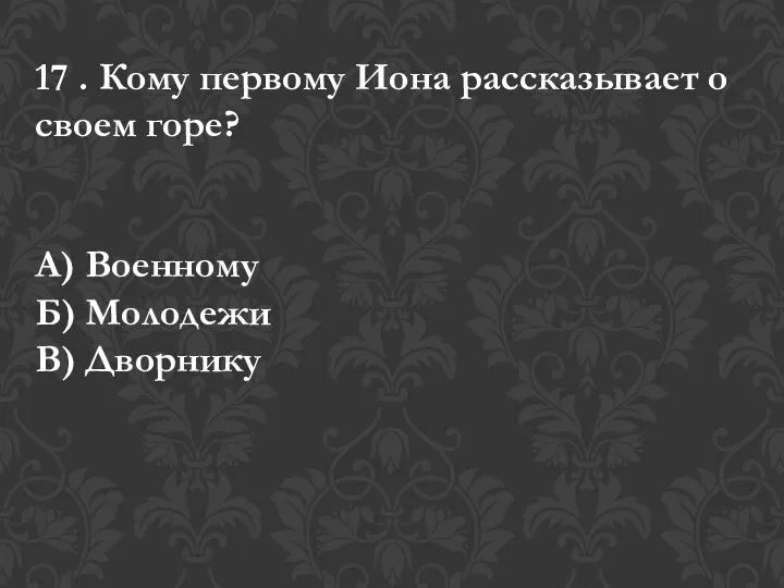 17 . Кому первому Иона рассказывает о своем горе? А) Военному Б) Молодежи В) Дворнику