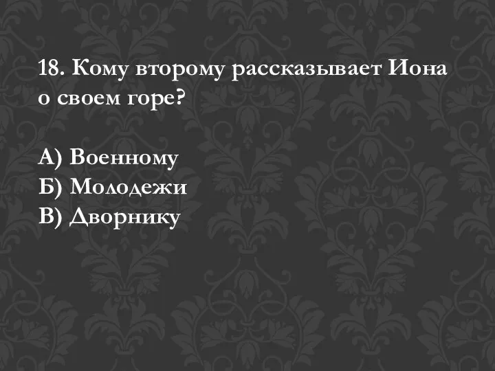 18. Кому второму рассказывает Иона о своем горе? А) Военному Б) Молодежи В) Дворнику