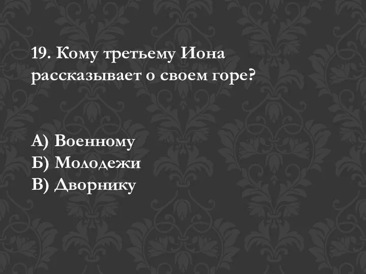 19. Кому третьему Иона рассказывает о своем горе? А) Военному Б) Молодежи В) Дворнику