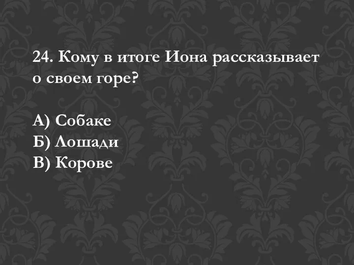 24. Кому в итоге Иона рассказывает о своем горе? А) Собаке Б) Лошади В) Корове