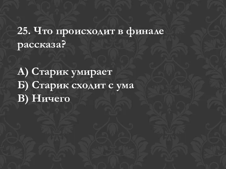 25. Что происходит в финале рассказа? А) Старик умирает Б) Старик сходит с ума В) Ничего