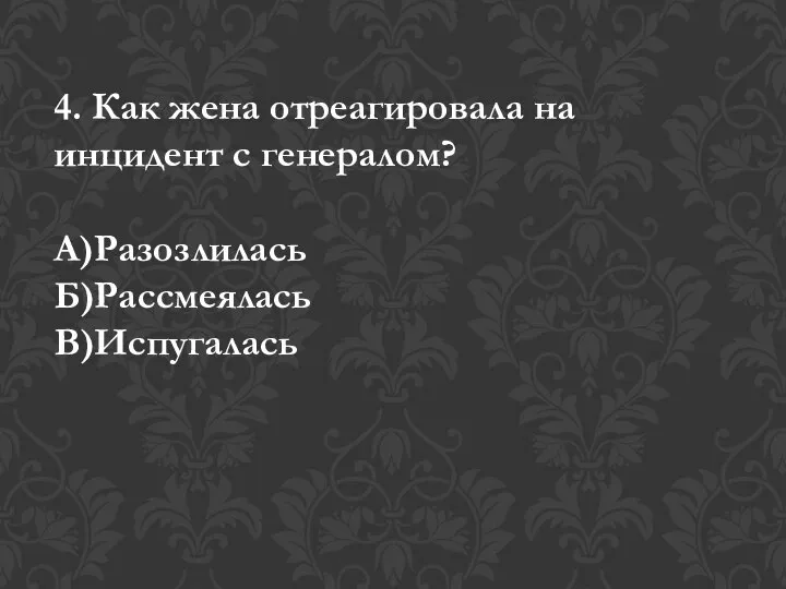 4. Как жена отреагировала на инцидент с генералом? А)Разозлилась Б)Рассмеялась В)Испугалась