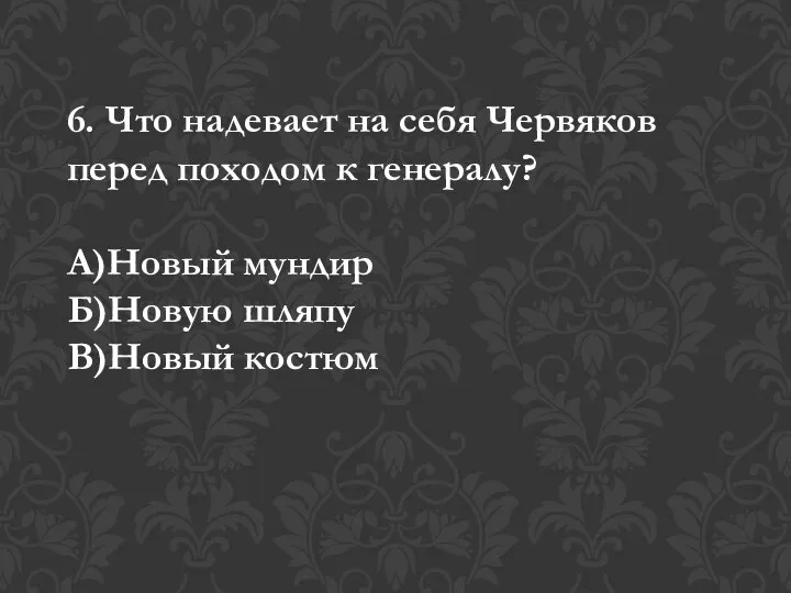 6. Что надевает на себя Червяков перед походом к генералу? А)Новый мундир Б)Новую шляпу В)Новый костюм