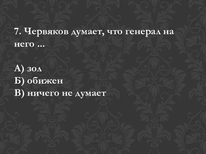 7. Червяков думает, что генерал на него ... А) зол Б) обижен В) ничего не думает