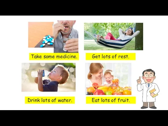 Take some medicine. Get lots of rest. Drink lots of water. Eat lots of fruit.