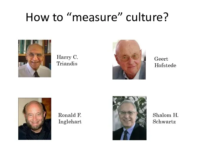 How to “measure” culture? Harry C. Triandis Geert Hofstede Ronald F. Inglehart Shalom H. Schwartz