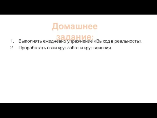 Выполнять ежедневно упражнение «Выход в реальность». Проработать свои круг забот и круг влияния. Домашнее задание: