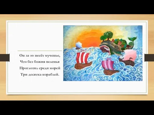 Он за то несёт мученье, Что без божия веленья Проглотил среди морей Три десятка кораблей.