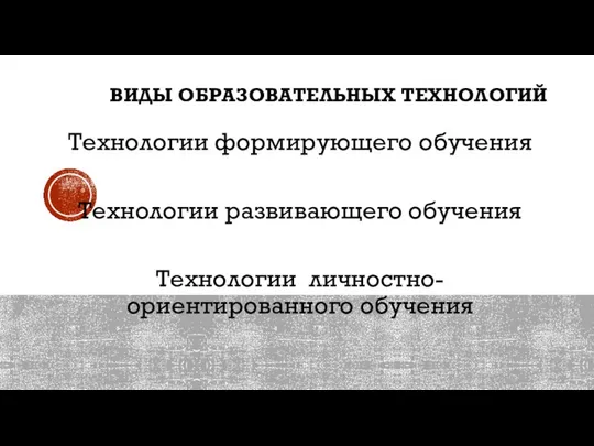 ВИДЫ ОБРАЗОВАТЕЛЬНЫХ ТЕХНОЛОГИЙ Технологии формирующего обучения Технологии развивающего обучения Технологии личностно-ориентированного обучения