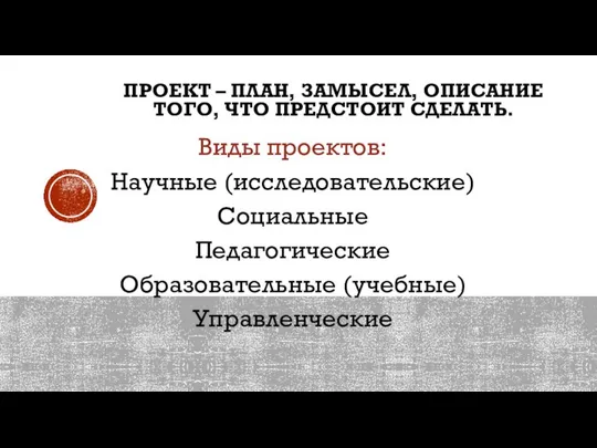 ПРОЕКТ – ПЛАН, ЗАМЫСЕЛ, ОПИСАНИЕ ТОГО, ЧТО ПРЕДСТОИТ СДЕЛАТЬ. Виды проектов: