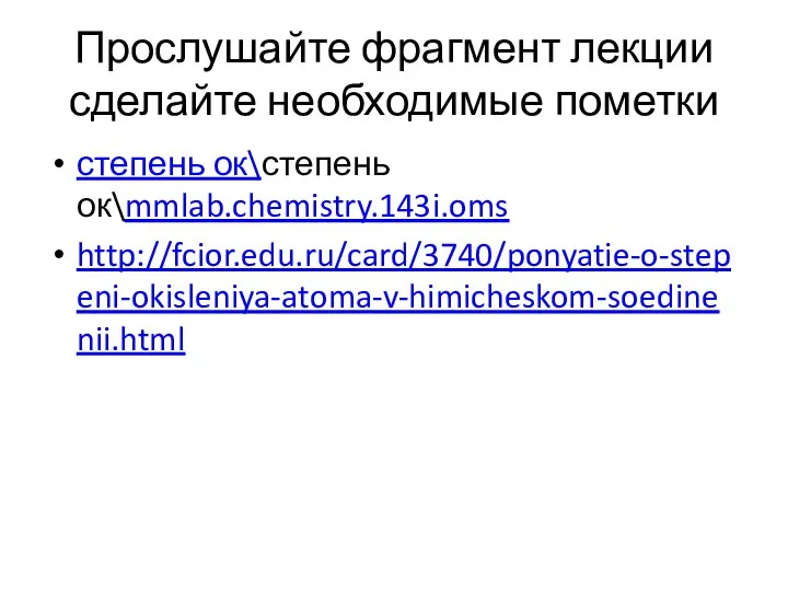 Прослушайте фрагмент лекции сделайте необходимые пометки степень ок\степень ок\mmlab.chemistry.143i.oms http://fcior.edu.ru/card/3740/ponyatie-o-stepeni-okisleniya-atoma-v-himicheskom-soedinenii.html