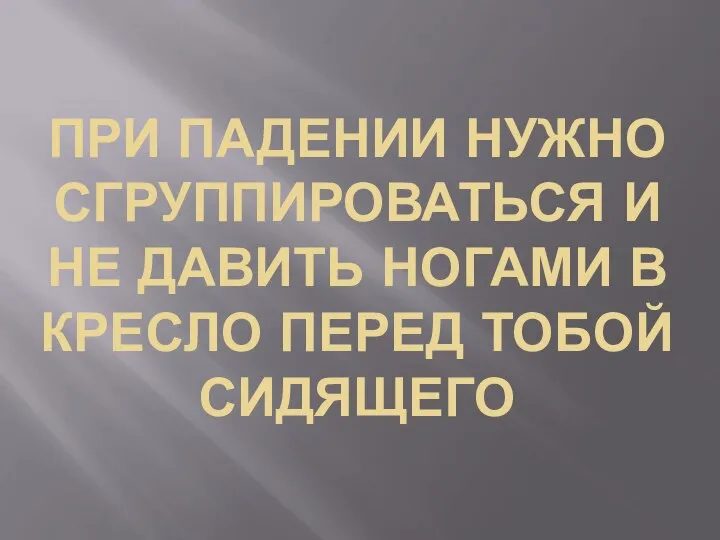 ПРИ ПАДЕНИИ НУЖНО СГРУППИРОВАТЬСЯ И НЕ ДАВИТЬ НОГАМИ В КРЕСЛО ПЕРЕД ТОБОЙ СИДЯЩЕГО