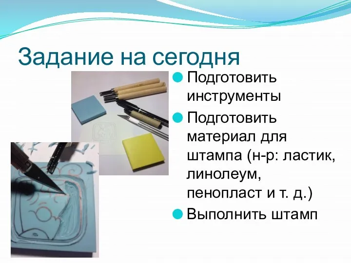 Задание на сегодня Подготовить инструменты Подготовить материал для штампа (н-р: ластик,