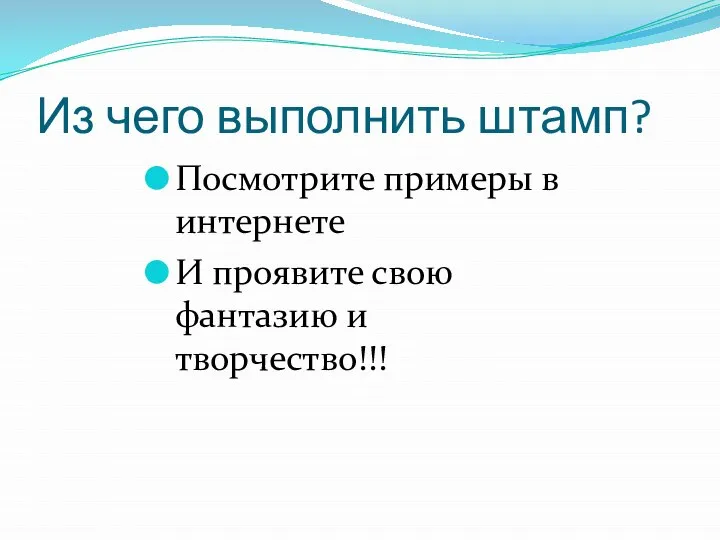 Из чего выполнить штамп? Посмотрите примеры в интернете И проявите свою фантазию и творчество!!!