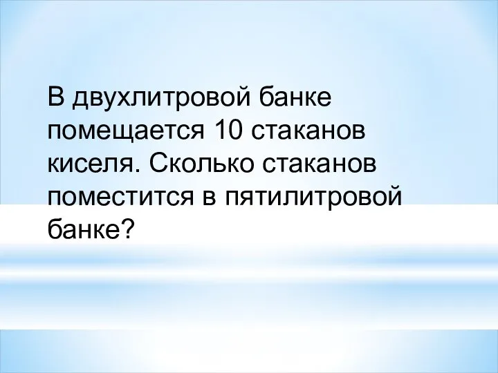 В двухлитровой банке помещается 10 стаканов киселя. Сколько стаканов поместится в пятилитровой банке?