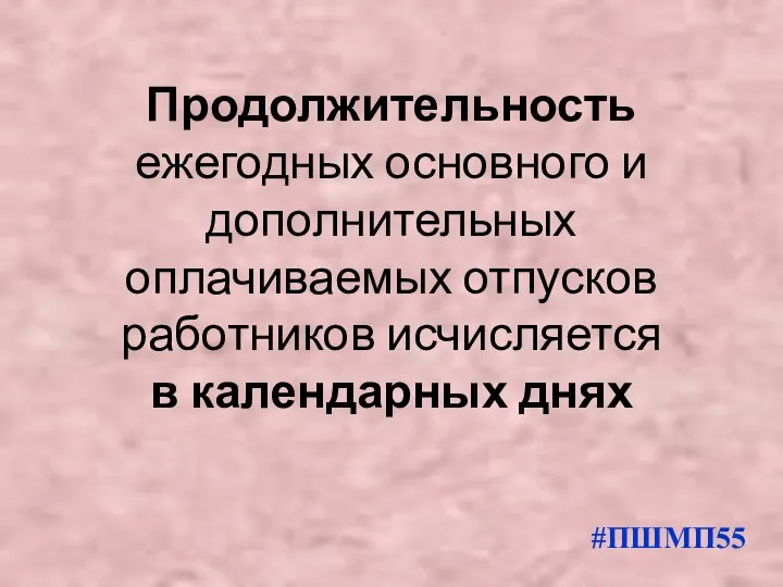 Продолжительность ежегодных основного и дополнительных оплачиваемых отпусков работников исчисляется в календарных днях #ПШМП55