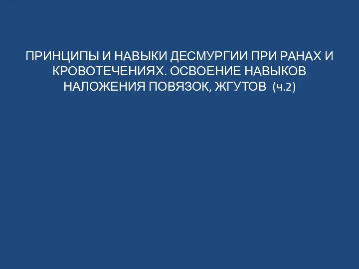 ПРИНЦИПЫ И НАВЫКИ ДЕСМУРГИИ ПРИ РАНАХ И КРОВОТЕЧЕНИЯХ. ОСВОЕНИЕ НАВЫКОВ НАЛОЖЕНИЯ ПОВЯЗОК, ЖГУТОВ (ч.2)