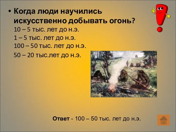 Когда люди научились искусственно добывать огонь? 10 – 5 тыс. лет