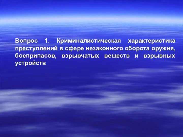 Вопрос 1. Криминалистическая характеристика преступлений в сфере незаконного оборота оружия, боеприпасов, взрывчатых веществ и взрывных устройств