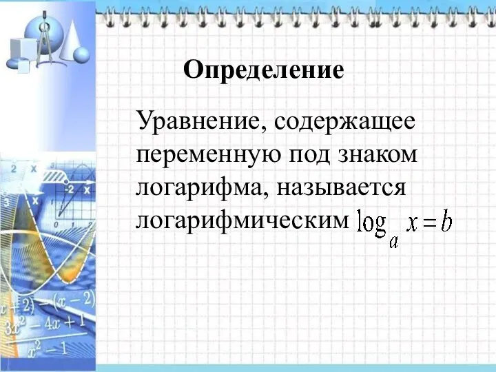 Определение Уравнение, содержащее переменную под знаком логарифма, называется логарифмическим