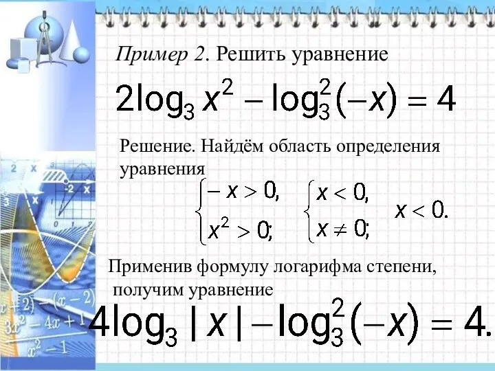 Пример 2. Решить уравнение Решение. Найдём область определения уравнения Применив формулу логарифма степени, получим уравнение