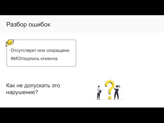 Разбор ошибок Отсутствует или сокращено ФИО/подпись клиента Как не допускать это нарушение?