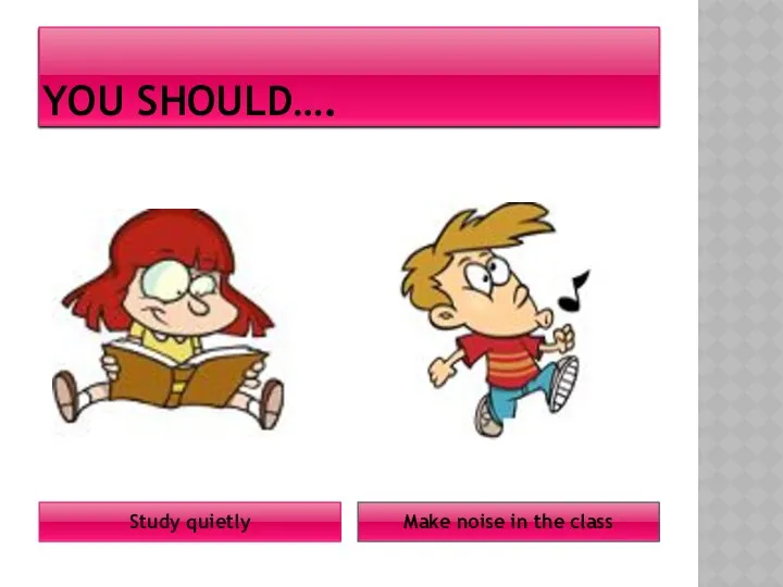 YOU SHOULD…. Study quietly Make noise in the class