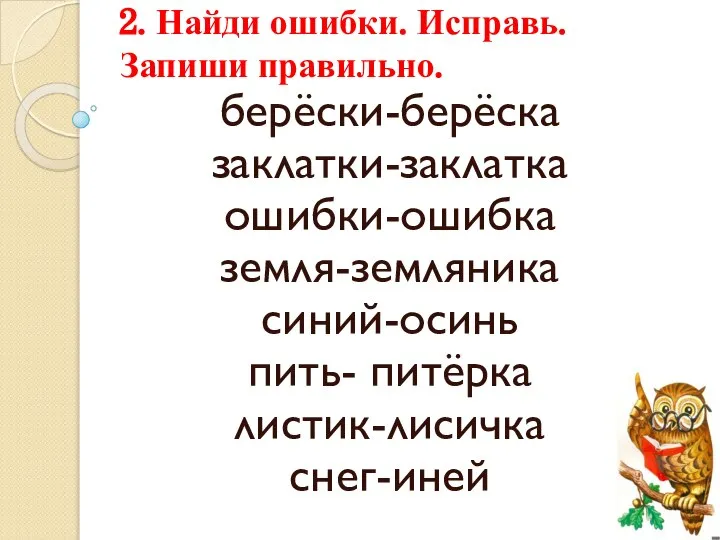 2. Найди ошибки. Исправь. Запиши правильно. берёски-берёска заклатки-заклатка ошибки-ошибка земля-земляника синий-осинь пить- питёрка листик-лисичка снег-иней