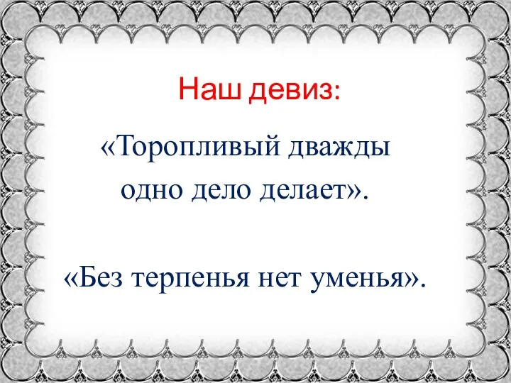 Наш девиз: «Торопливый дважды одно дело делает». «Без терпенья нет уменья».