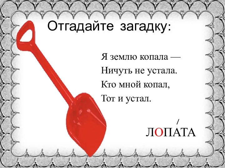 Отгадайте загадку: Я землю копала — Ничуть не устала. Кто мной копал, Тот и устал. ЛОПАТА