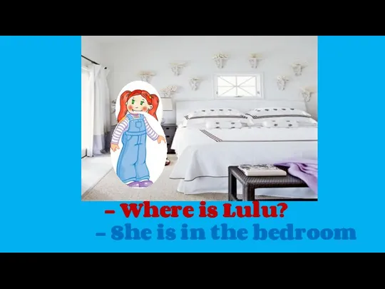 - Where is Lulu? - She is in the bedroom .
