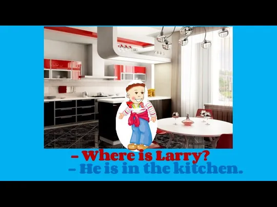 - Where is Larry? - He is in the kitchen.