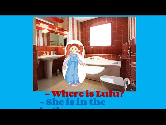 - Where is Lulu? - She is in the bathroom .