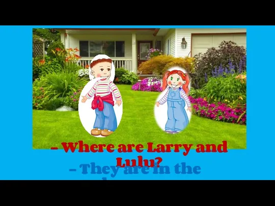 - Where are Larry and Lulu? - They are in the garden.