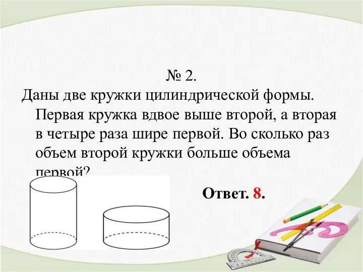 № 2. Даны две кружки цилиндрической формы. Первая кружка вдвое выше