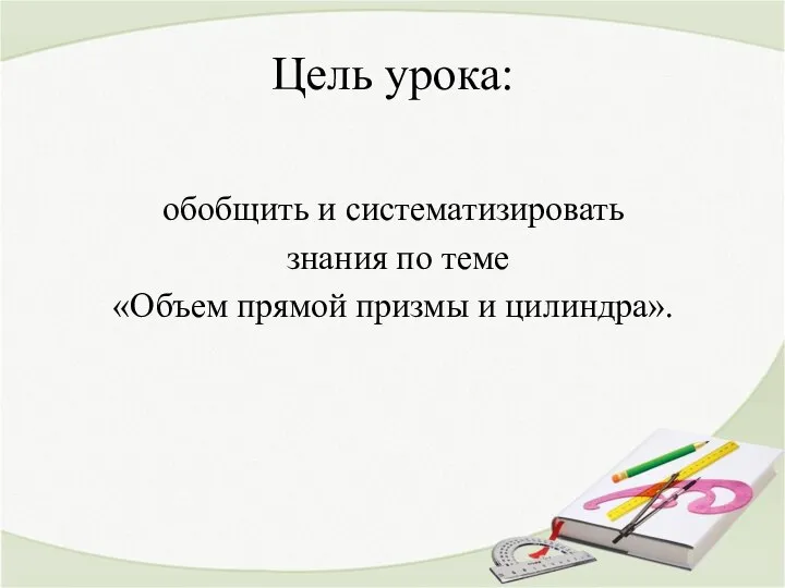 Цель урока: обобщить и систематизировать знания по теме «Объем прямой призмы и цилиндра».