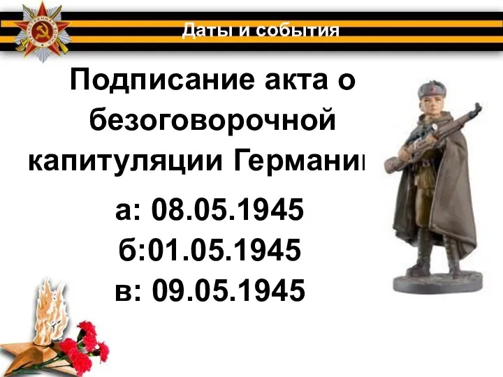 Подписание акта о безоговорочной капитуляции Германии? Даты и события а: 08.05.1945 б:01.05.1945 в: 09.05.1945